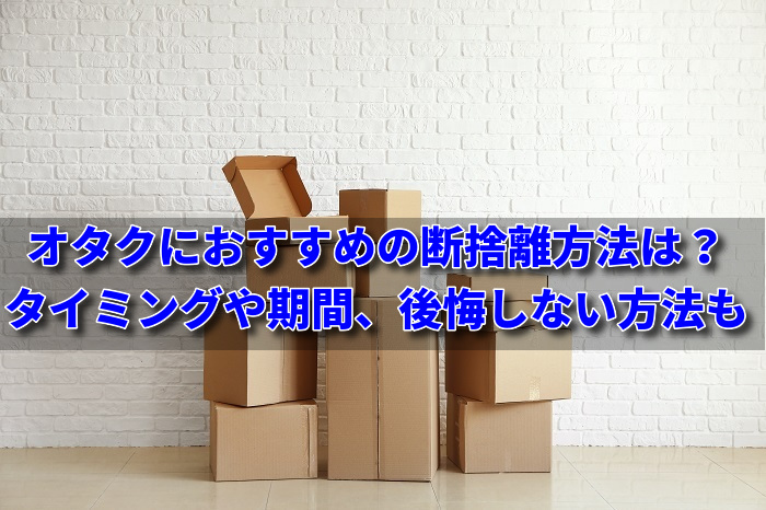 オタクにおすすめの断捨離方法は タイミングや期間 後悔しない方法も